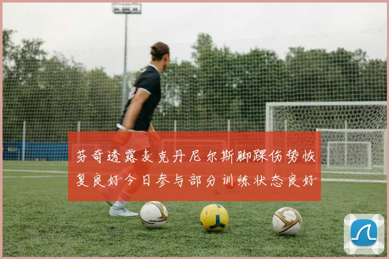 芬奇透露麦克丹尼尔斯脚踝伤势恢复良好今日参与部分训练状态良好