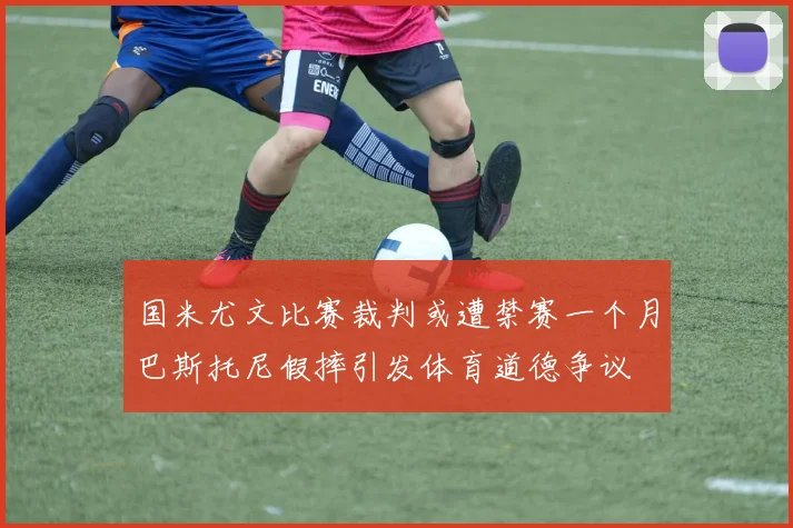 国米尤文比赛裁判或遭禁赛一个月巴斯托尼假摔引发体育道德争议
