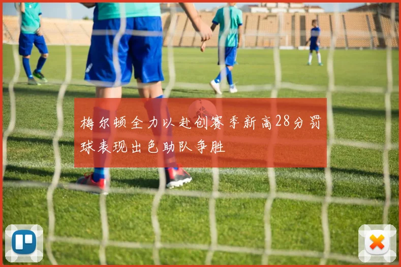 梅尔顿全力以赴创赛季新高28分罚球表现出色助队争胜