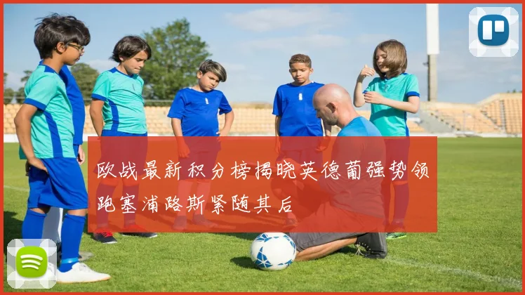 欧战最新积分榜揭晓英德葡强势领跑塞浦路斯紧随其后