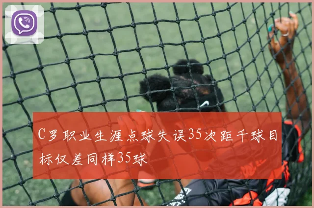 C罗职业生涯点球失误35次距千球目标仅差同样35球