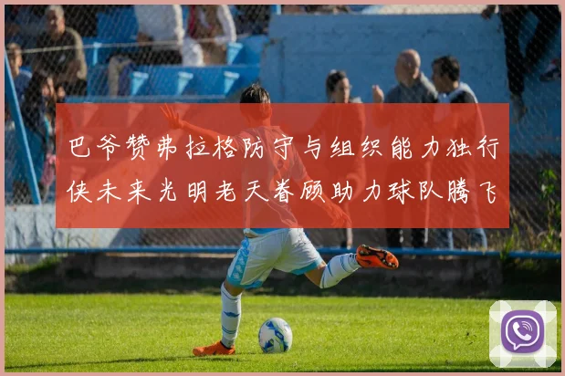巴爷赞弗拉格防守与组织能力独行侠未来光明老天眷顾助力球队腾飞