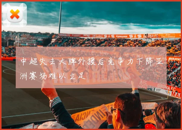 中超失去大牌外援后竞争力下降亚洲赛场难以立足