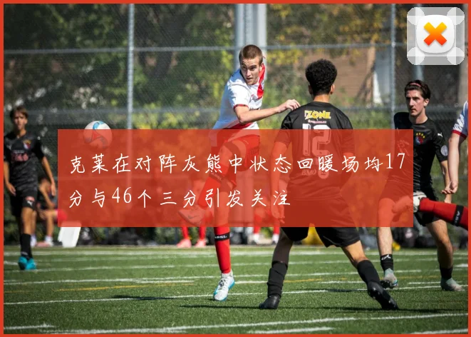 克莱在对阵灰熊中状态回暖场均17分与46个三分引发关注