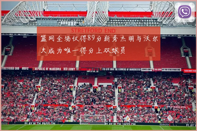 篮网全场仅得89分新秀杰明与沃尔夫成为唯一得分上双球员