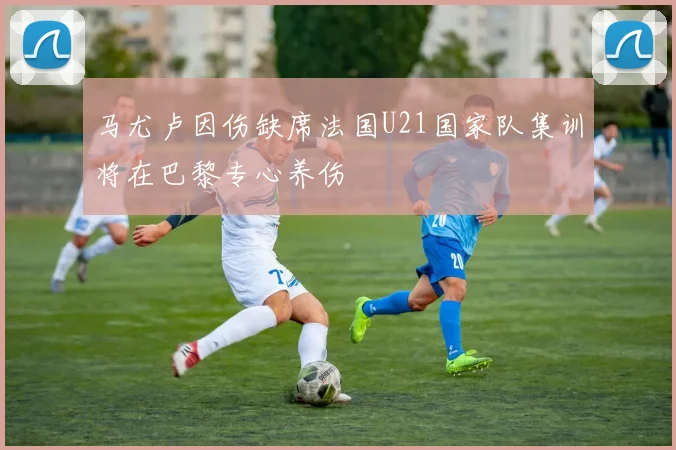 马尤卢因伤缺席法国U21国家队集训将在巴黎专心养伤