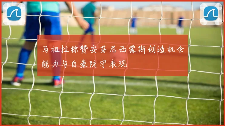 马祖拉称赞安芬尼西蒙斯创造机会能力与自豪防守表现