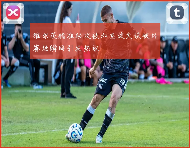 维尔茨精准助攻被加克波失误破坏赛场瞬间引发热议