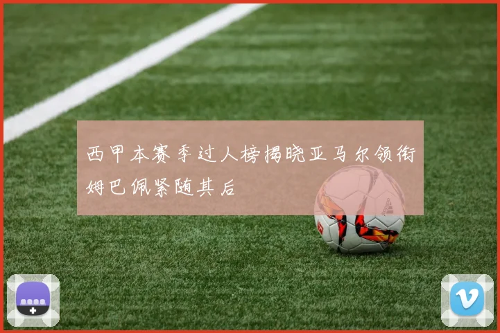 西甲本赛季过人榜揭晓亚马尔领衔姆巴佩紧随其后