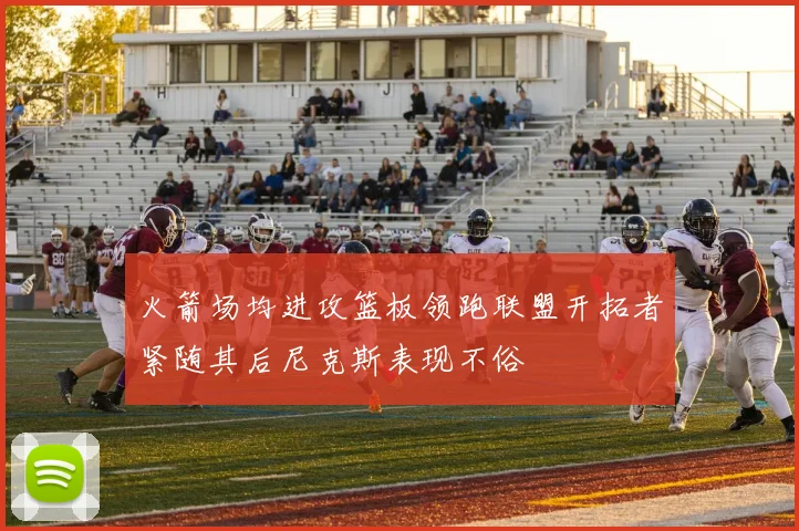 火箭场均进攻篮板领跑联盟开拓者紧随其后尼克斯表现不俗