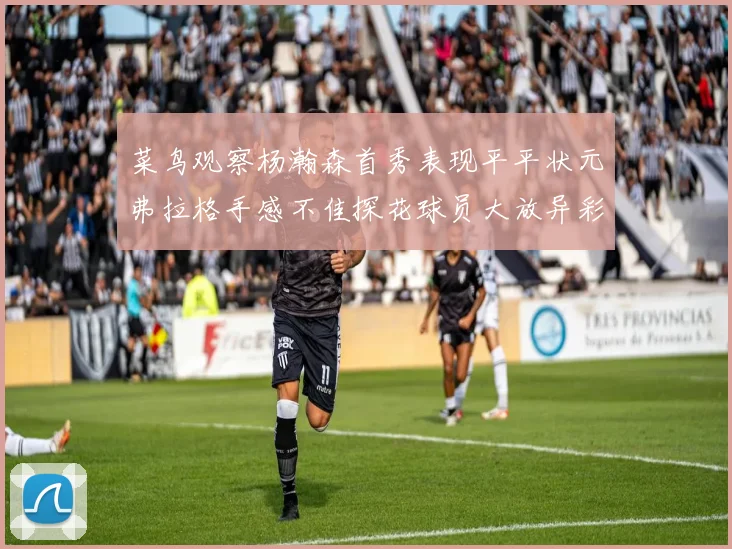 菜鸟观察杨瀚森首秀表现平平状元弗拉格手感不佳探花球员大放异彩砍下34分7篮板