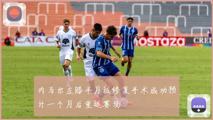 内马尔左膝半月板修复手术成功预计一个月后重返赛场