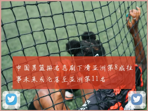 中国男篮排名急剧下滑亚洲第8成往事未来或沦落至亚洲第11名