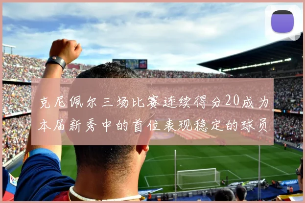 克尼佩尔三场比赛连续得分20成为本届新秀中的首位表现稳定的球员