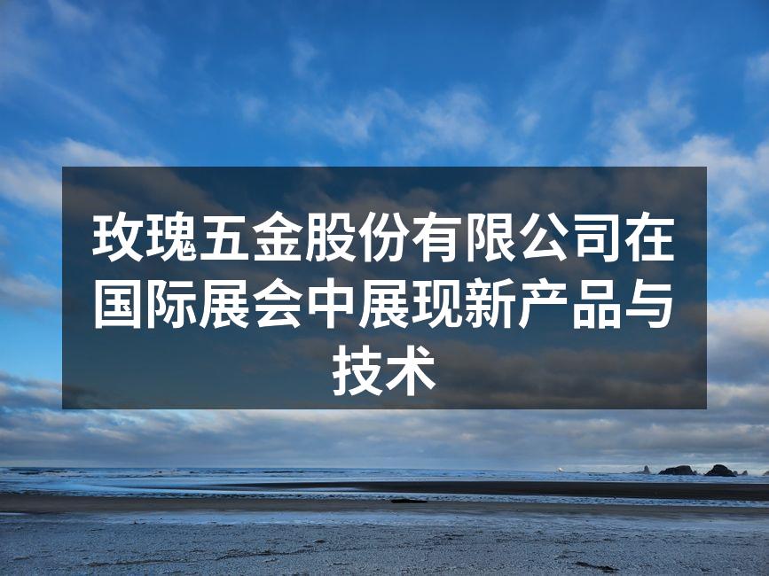 玫瑰五金股份有限公司在国际展会中展现新产品与技术